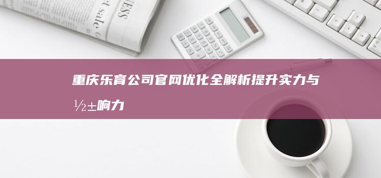 重庆乐育公司官网优化全解析：提升实力与影响力的数字化战略